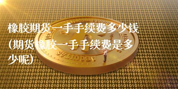 橡胶期货一手手续费多少钱(期货橡胶一手手续费是多少呢)