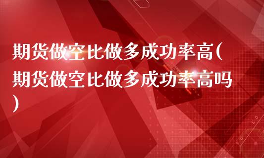 期货做空比做多成功率高(期货做空比做多成功率高吗)