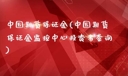 中国期货保证金(中国期货保证金监控中心投资者查询)
