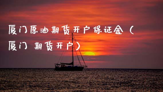 厦门原油期货开户保证金（厦门 期货开户）