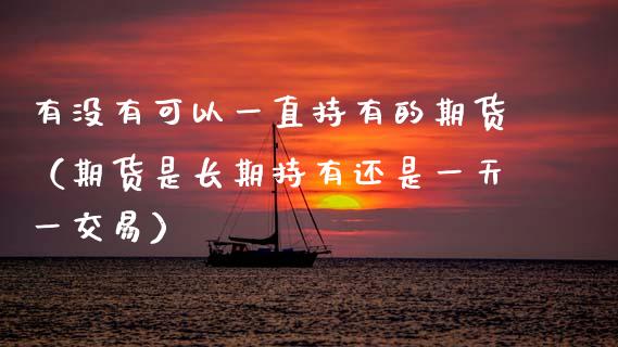 有没有可以一直持有的期货（期货是长期持有还是一天一交易）