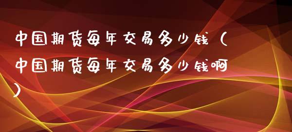 中国期货每年交易多少钱（中国期货每年交易多少钱啊）