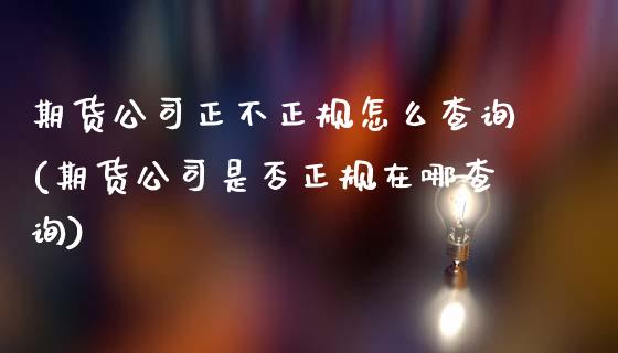 期货公司正不正规怎么查询(期货公司是否正规在哪查询)