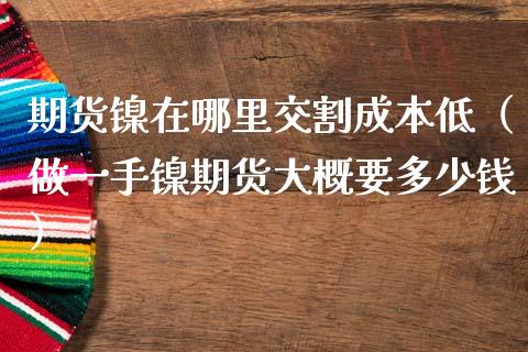 期货镍在哪里交割成本低（做一手镍期货大概要多少钱）