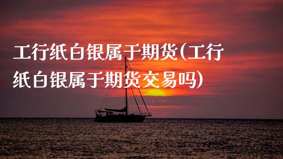 工行纸白银属于期货(工行纸白银属于期货交易吗)