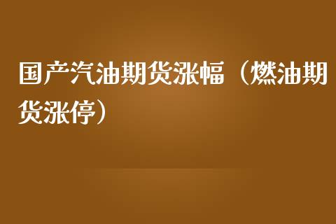 国产汽油期货涨幅（燃油期货涨停）