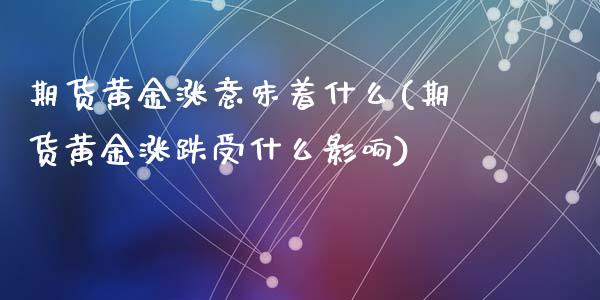 期货黄金涨意味着什么(期货黄金涨跌受什么影响)