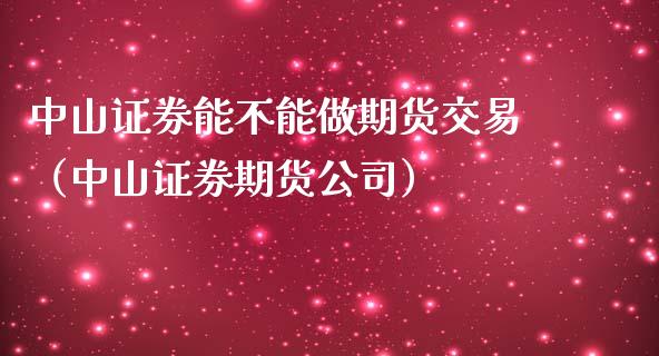 中山证券能不能做期货交易（中山证券期货公司）