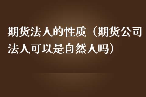 期货法人的性质（期货公司法人可以是自然人吗）