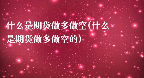 什么是期货做多做空(什么是期货做多做空的)