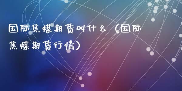 国际焦煤期货叫什么（国际焦煤期货行情）