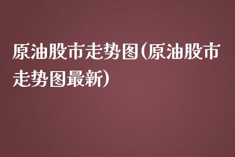 原油股市走势图(原油股市走势图最新)