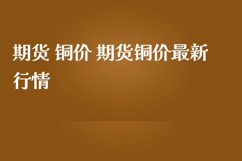 期货 铜价 期货铜价最新行情_内盘期货_第1张_宇龙理财网 期货 铜价 期货铜价最新行情_https://www.dglong8.com_内盘期货_第1张