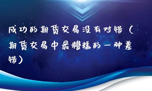 成功的期货交易没有对错（期货交易中最糟糕的一种差错）