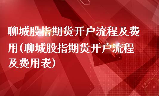 聊城股指期货开户流程及费用(聊城股指期货开户流程及费用表)