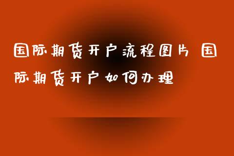 国际期货开户流程图片 国际期货开户如何办理