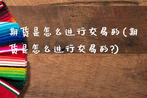 期货是怎么进行交易的(期货是怎么进行交易的?)