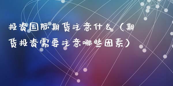 投资国际期货注意什么（期货投资需要注意哪些因素）