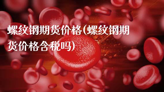螺纹钢期货价格(螺纹钢期货价格含税吗)
