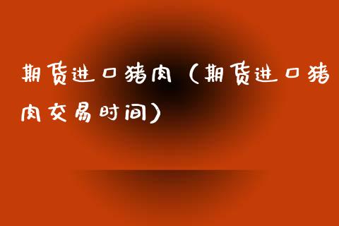 期货进口猪肉（期货进口猪肉交易时间）