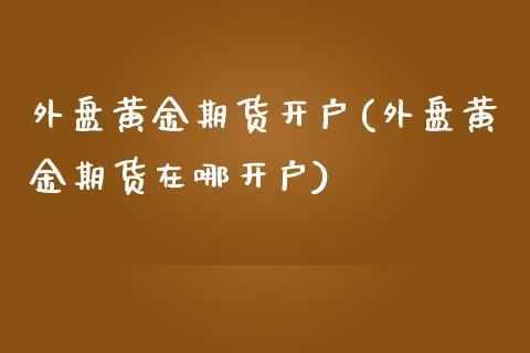 外盘黄金期货开户(外盘黄金期货在哪开户)