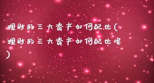 理财的三大资产如何配比(理财的三大资产如何配比呢)