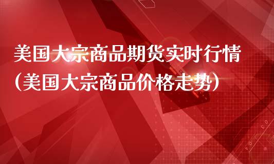 美国大宗商品期货实时行情(美国大宗商品价格走势)