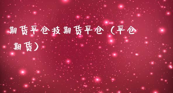 期货平仓技期货平仓（平仓 期货）