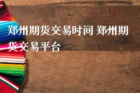 郑州期货交易时间 郑州期货交易平台
