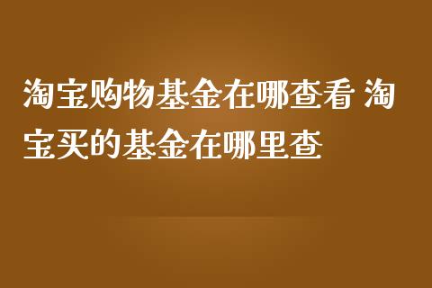 淘宝购物基金在哪查看 淘宝买的基金在哪里查