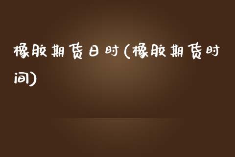 橡胶期货日时(橡胶期货时间)