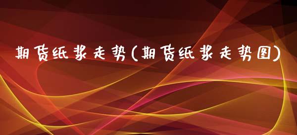 期货纸浆走势(期货纸浆走势图)