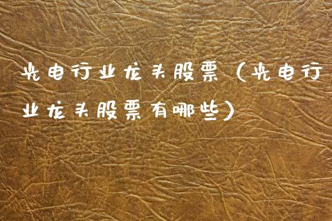 光电行业龙头股票(光电行业龙头股票有哪些)_财经要闻_第1张_宇龙理财网 光电行业龙头股票(光电行业龙头股票有哪些)_https://www.dglong8.com_财经要闻_第1张