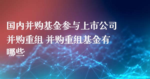 国内并购基金参与上市公司并购重组 并购重组基金有哪些