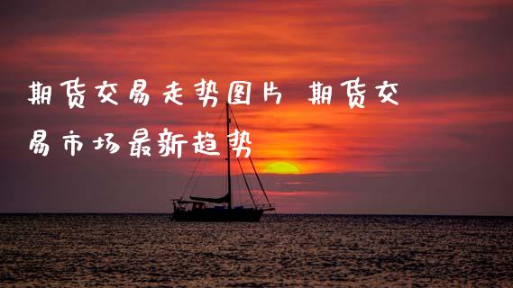 期货交易走势图片 期货交易市场最新趋势
