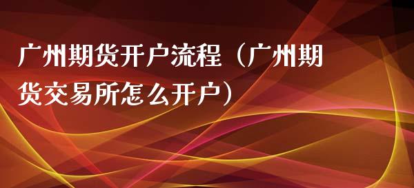 广州期货开户流程（广州期货交易所怎么开户）