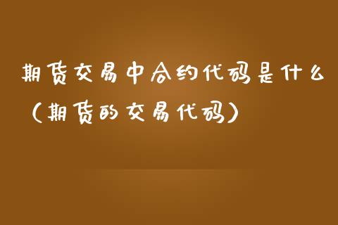 期货交易中合约代码是什么（期货的交易代码）