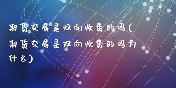 期货交易是双向收费的吗(期货交易是双向收费的吗为什么)