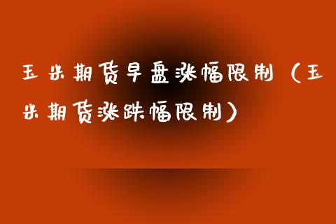 玉米期货早盘涨幅限制（玉米期货涨跌幅限制）