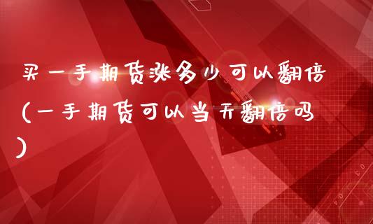 买一手期货涨多少可以翻倍(一手期货可以当天翻倍吗)