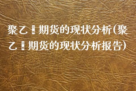 聚乙烯期货的现状分析(聚乙烯期货的现状分析报告)