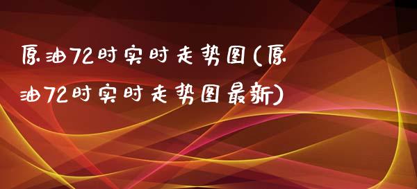 原油72时实时走势图(原油72时实时走势图最新)
