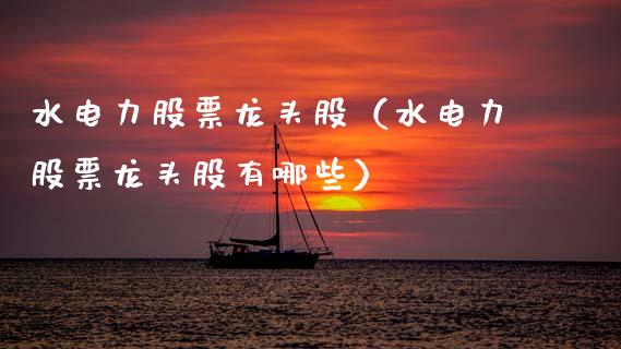 水电力股票龙头股（水电力股票龙头股有哪些）