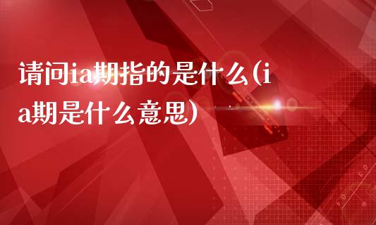 请问ia期指的是什么(ia期是什么意思)