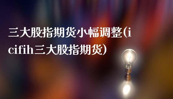 三大股指期货小幅调整(icifih三大股指期货)