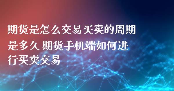 期货是怎么交易买卖的周期是多久 期货手机端如何进行买卖交易
