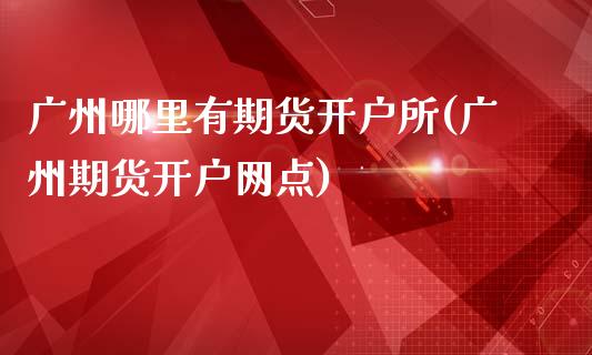 广州哪里有期货开户所(广州期货开户网点)
