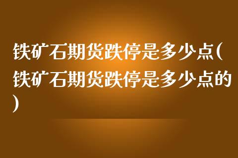 铁矿石期货跌停是多少点(铁矿石期货跌停是多少点的)