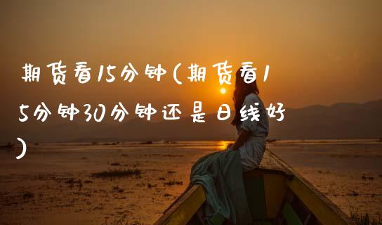 期货看15分钟(期货看15分钟30分钟还是日线好)