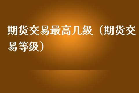 期货交易最高几级（期货交易等级）